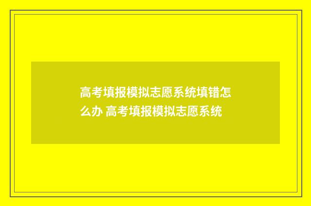 高考填报模拟志愿系统填错怎么办 高考填报模拟志愿系统