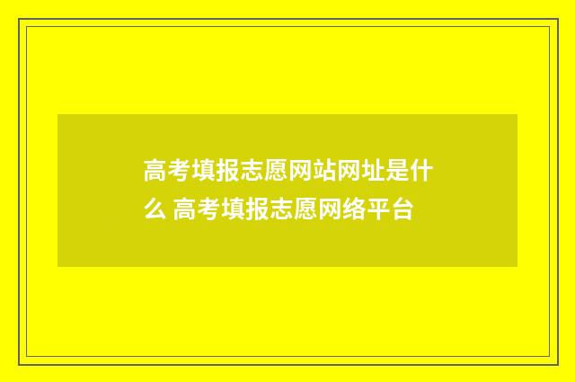 高考填报志愿网站网址是什么 高考填报志愿网络平台