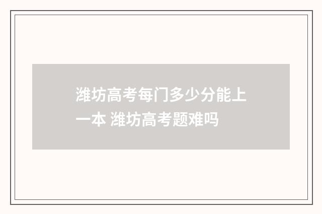 潍坊高考每门多少分能上一本 潍坊高考题难吗
