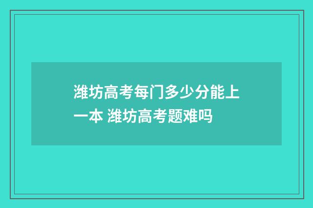 潍坊高考每门多少分能上一本 潍坊高考题难吗