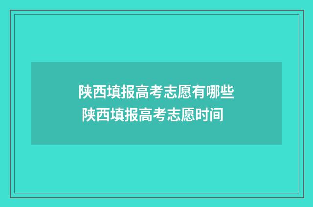 陕西填报高考志愿有哪些 陕西填报高考志愿时间