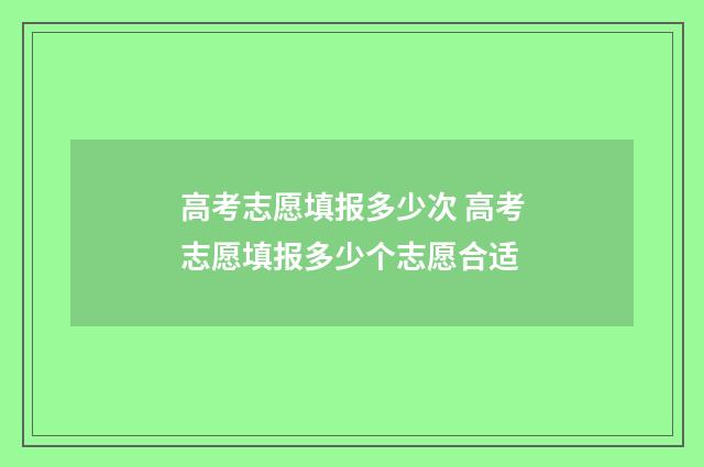 高考志愿填报多少次 高考志愿填报多少个志愿合适