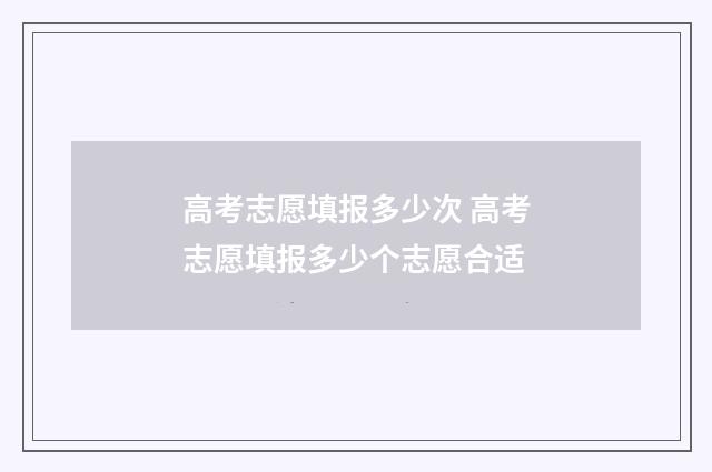 高考志愿填报多少次 高考志愿填报多少个志愿合适