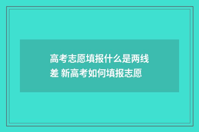 高考志愿填报什么是两线差 新高考如何填报志愿