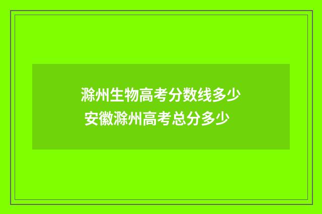 滁州生物高考分数线多少 安徽滁州高考总分多少
