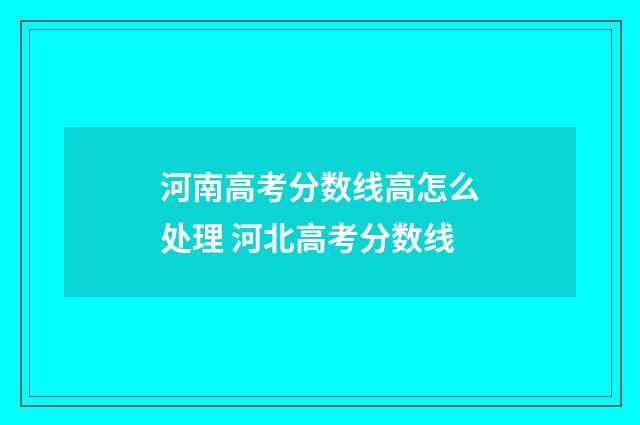 河南高考分数线高怎么处理 河北高考分数线
