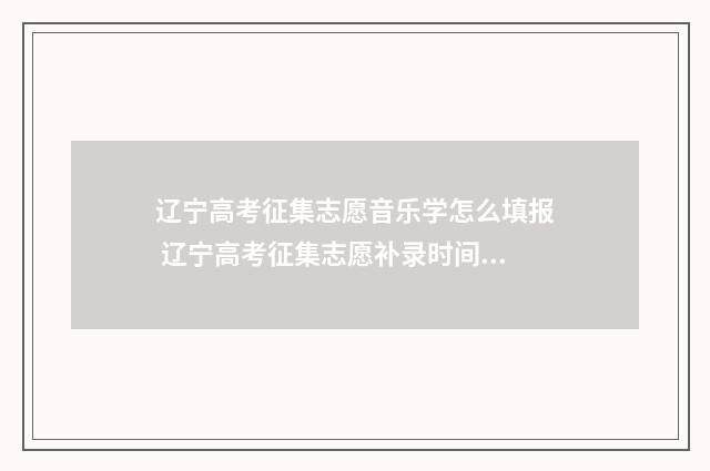 辽宁高考征集志愿音乐学怎么填报 辽宁高考征集志愿补录时间表