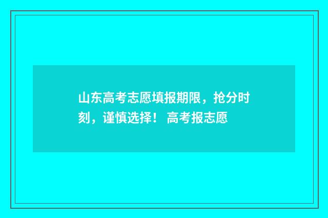 山东高考志愿填报期限，抢分时刻，谨慎选择！ 高考报志愿