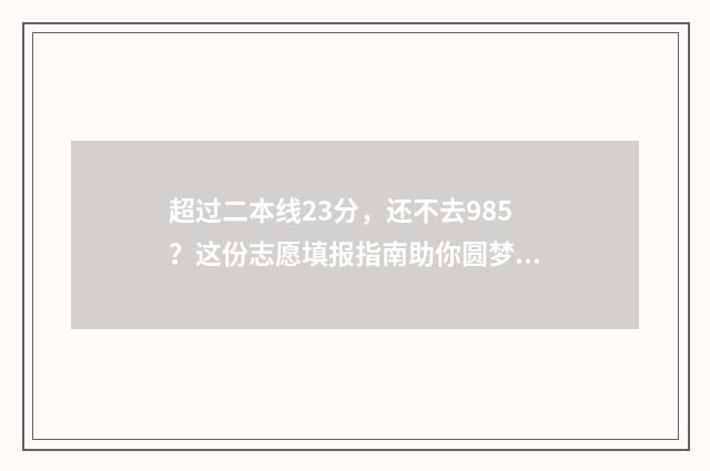 超过二本线23分，还不去985？这份志愿填报指南助你圆梦 超过二本分数线