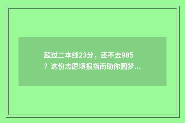 超过二本线23分，还不去985？这份志愿填报指南助你圆梦 超过二本分数线
