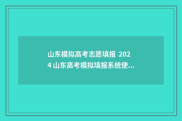 山东模拟高考志愿填报 2024 山东高考模拟填报系统使用指南 山东模拟高考志愿