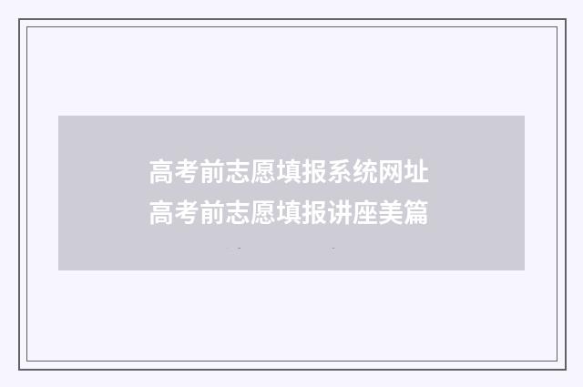 高考前志愿填报系统网址 高考前志愿填报讲座美篇