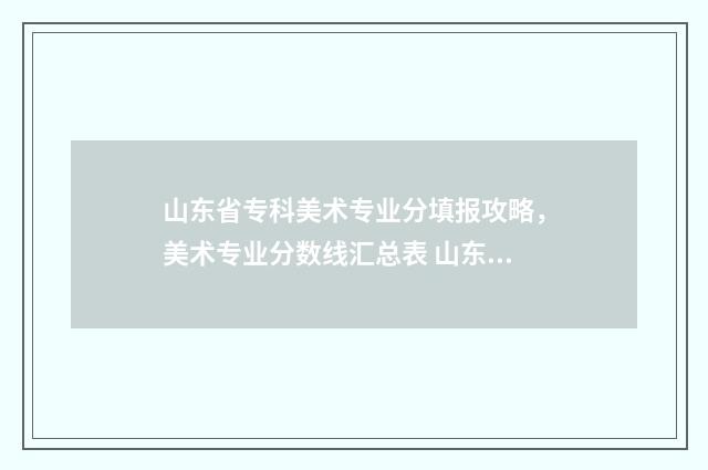 山东省专科美术专业分填报攻略，美术专业分数线汇总表 山东省专科美术投档线2024