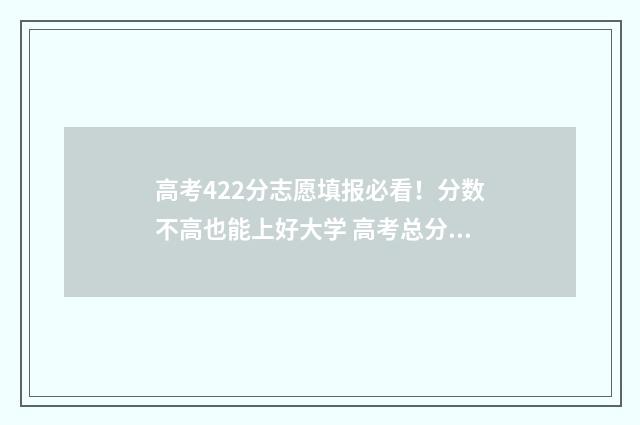 高考422分志愿填报必看！分数不高也能上好大学 高考总分422分能上什么大学