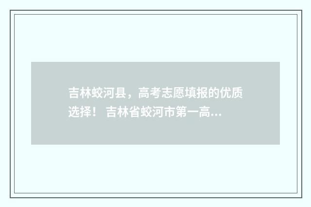 吉林蛟河县，高考志愿填报的优质选择！ 吉林省蛟河市第一高级中学