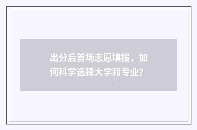 出分后首场志愿填报，如何科学选择大学和专业？
