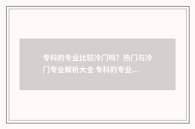 专科的专业比较冷门吗？热门与冷门专业解析大全 专科的专业比较好的学校