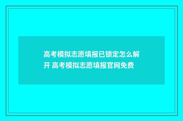 高考模拟志愿填报已锁定怎么解开 高考模拟志愿填报官网免费