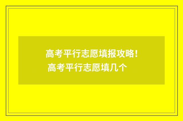 高考平行志愿填报攻略！ 高考平行志愿填几个