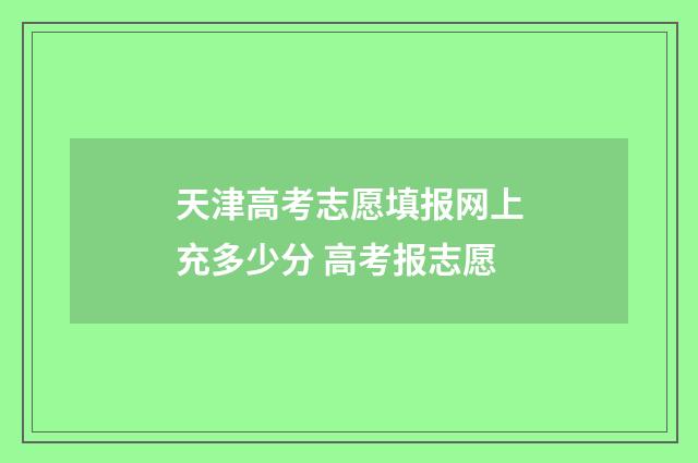 天津高考志愿填报网上充多少分 高考报志愿