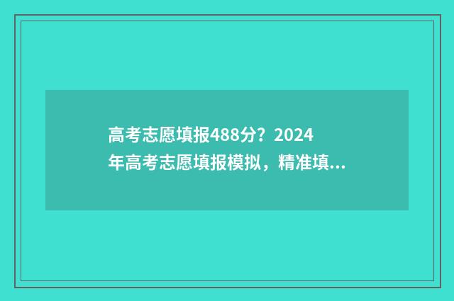 高考志愿填报488分？2024年高考志愿填报模拟，精准填报不浪费分数 高考志愿填报48个志愿可以填几个学校