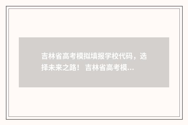 吉林省高考模拟填报学校代码，选择未来之路！ 吉林省高考模拟志愿填报视频