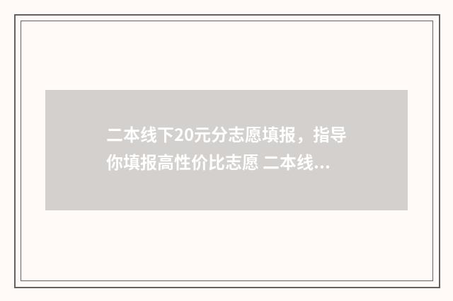 二本线下20元分志愿填报，指导你填报高性价比志愿 二本线上20分能上什么样的学校