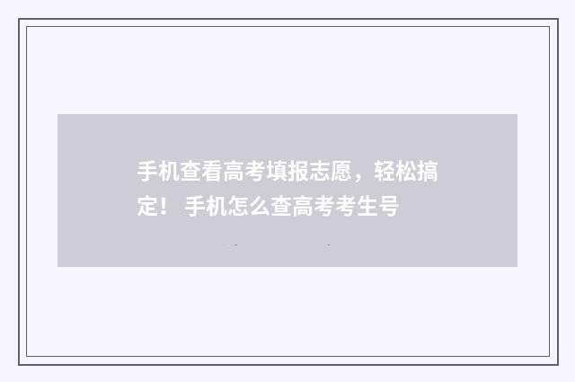 手机查看高考填报志愿，轻松搞定！ 手机怎么查高考考生号