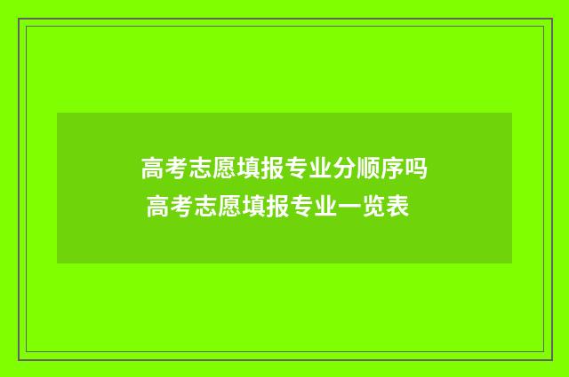 高考志愿填报专业分顺序吗 高考志愿填报专业一览表