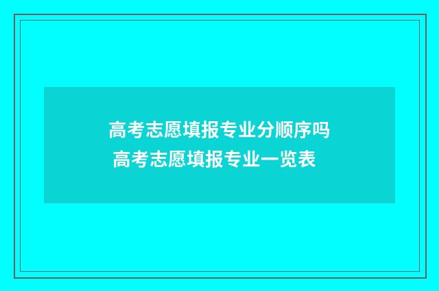 高考志愿填报专业分顺序吗 高考志愿填报专业一览表