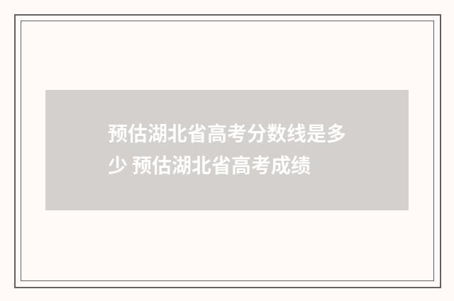 预估湖北省高考分数线是多少 预估湖北省高考成绩
