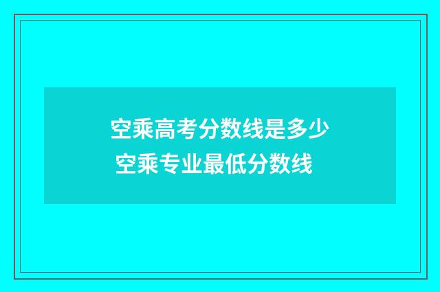 空乘高考分数线是多少 空乘专业最低分数线