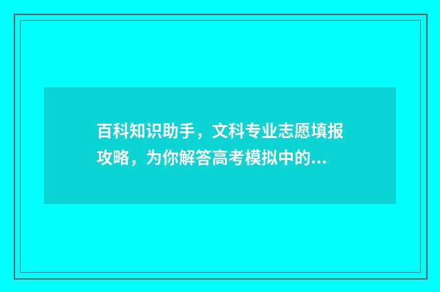 百科知识助手，文科专业志愿填报攻略，为你解答高考模拟中的疑惑！ 百科知识助手
