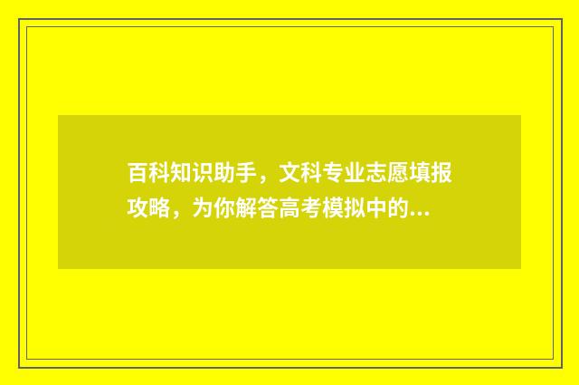 百科知识助手，文科专业志愿填报攻略，为你解答高考模拟中的疑惑！ 百科知识助手