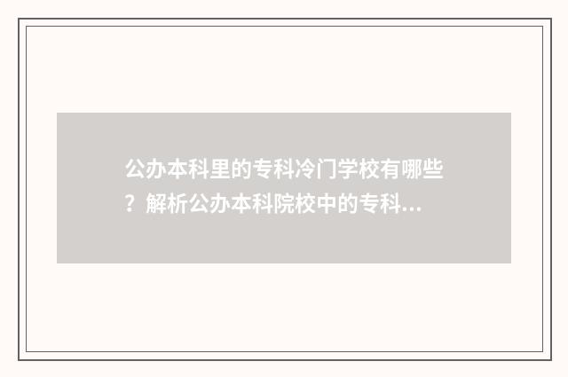 公办本科里的专科冷门学校有哪些？解析公办本科院校中的专科冷门专业 公办本科里的专科有哪些学校山东