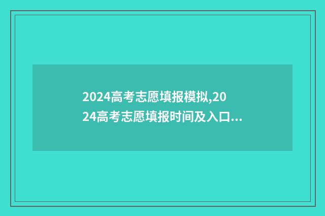 2024高考志愿填报模拟,2024高考志愿填报时间及入口 2024新高考如何填报志愿