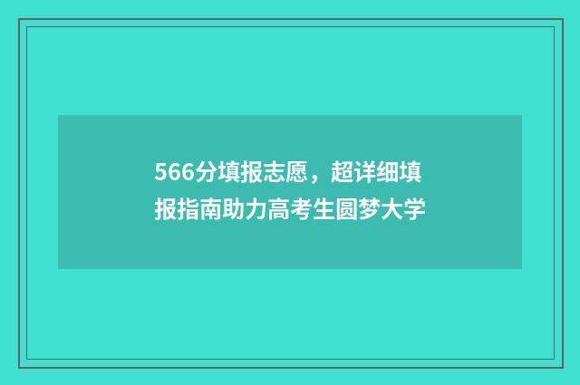 566分填报志愿，超详细填报指南助力高考生圆梦大学