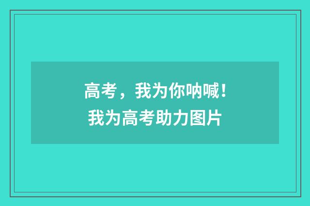 高考，我为你呐喊！ 我为高考助力图片