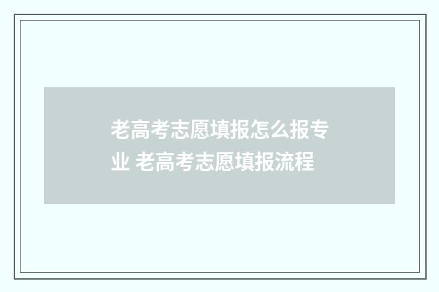 老高考志愿填报怎么报专业 老高考志愿填报流程