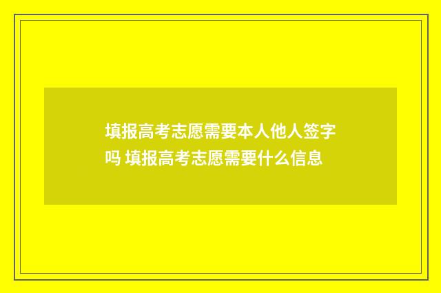 填报高考志愿需要本人他人签字吗 填报高考志愿需要什么信息