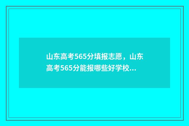 山东高考565分填报志愿，山东高考565分能报哪些好学校 山东高考成绩556分报什么