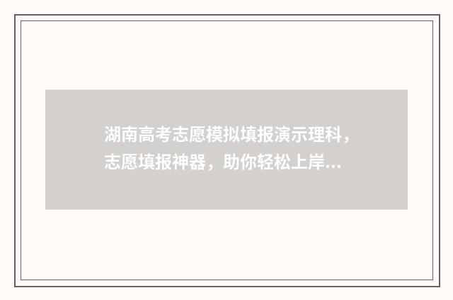 湖南高考志愿模拟填报演示理科，志愿填报神器，助你轻松上岸 湖南高考志愿模板