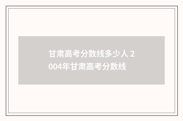 甘肃高考分数线多少人 2004年甘肃高考分数线