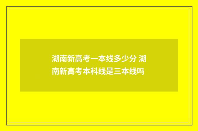 湖南新高考一本线多少分 湖南新高考本科线是三本线吗