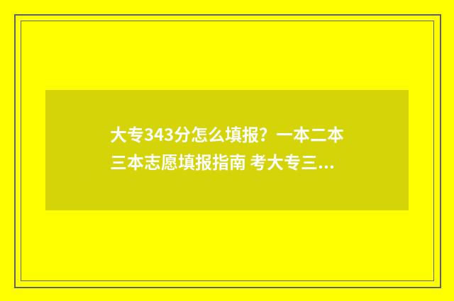 大专343分怎么填报？一本二本三本志愿填报指南 考大专三科分数线