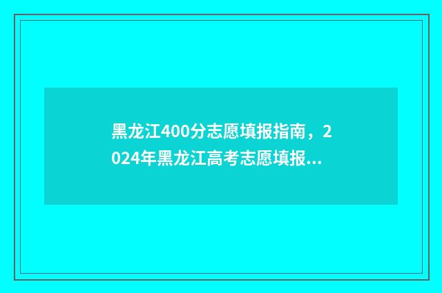黑龙江400分志愿填报指南，2024年黑龙江高考志愿填报分数线及院校推荐 2021年黑龙江400分能上什么大学