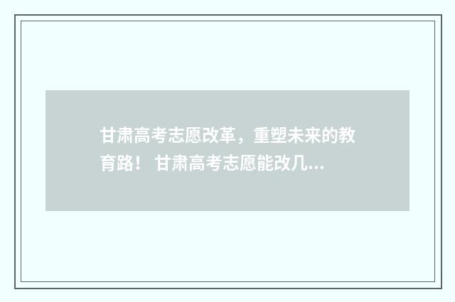 甘肃高考志愿改革，重塑未来的教育路！ 甘肃高考志愿能改几次
