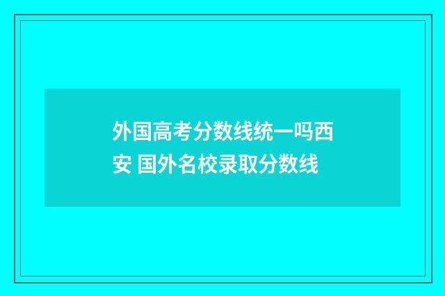 外国高考分数线统一吗西安 国外名校录取分数线