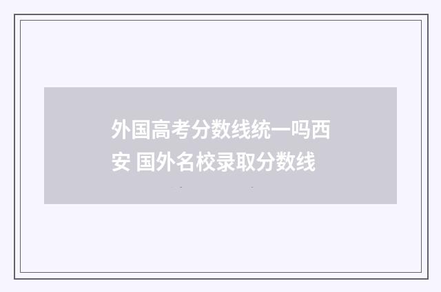 外国高考分数线统一吗西安 国外名校录取分数线