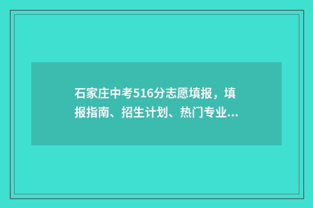 石家庄中考516分志愿填报，填报指南、招生计划、热门专业 石家庄中考517分可上那些学校?